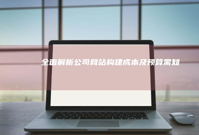 全面解析：公司网站构建成本及预算需知