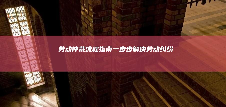 劳动仲裁流程指南：一步步解决劳动纠纷